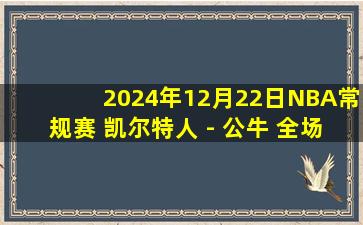 2024年12月22日NBA常规赛 凯尔特人 - 公牛 全场录像